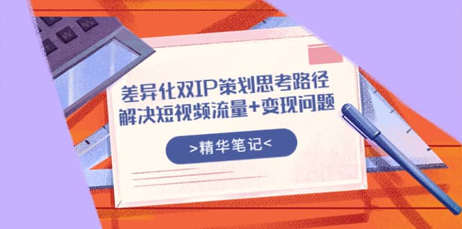 差异化双IP策划思考路径，解决短视频流量+变现问题（精华笔记）-网创社区