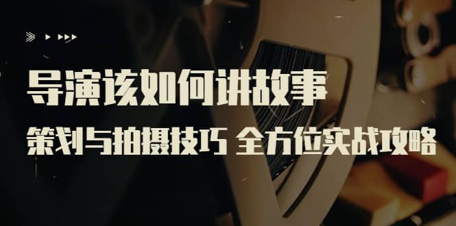 导演该如何讲故事：策划与拍摄技巧 全方位实战攻略（8节课 原价799）-网创社区