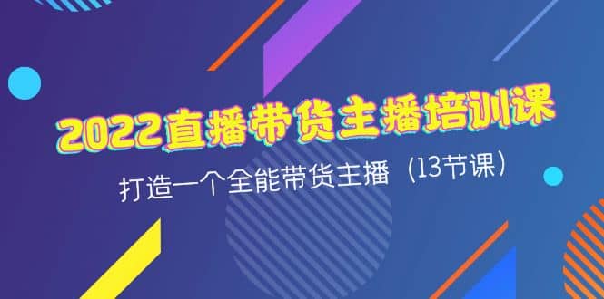 2022直播带货主播培训课，打造一个全能带货主播（13节课）-网创社区
