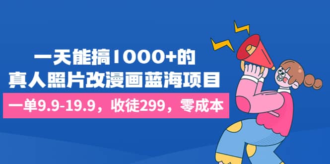 一天能搞1000+的，真人照片改漫画蓝海项目，一单9.9-19.9，收徒299，零成本-网创社区