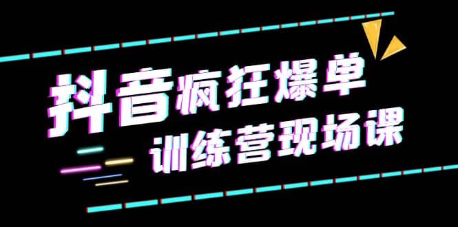 抖音短视频疯狂-爆单训练营现场课（新）直播带货+实战案例-网创社区