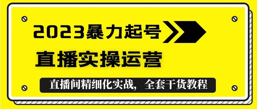 2023暴力起号+直播实操运营，全套直播间精细化实战，全套干货教程-网创社区
