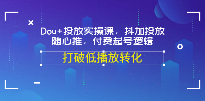 Dou+投放实操课，抖加投放，随心推，付费起号逻辑，打破低播放转化-网创社区