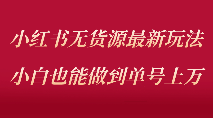 小红书无货源最新螺旋起号玩法，电商小白也能做到单号上万（收费3980）-网创社区