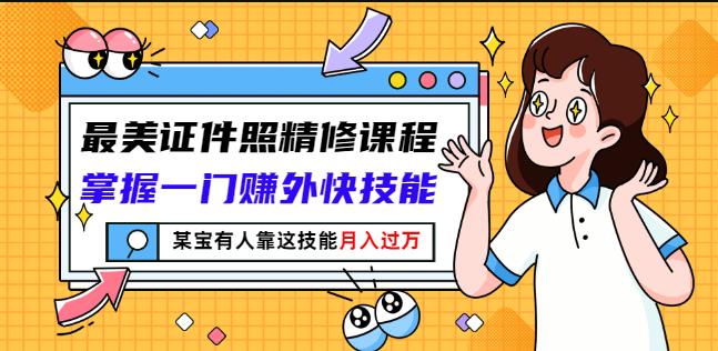最美证件照精修课程：掌握一门赚外快技能，某宝有人靠这技能月入过万-网创社区