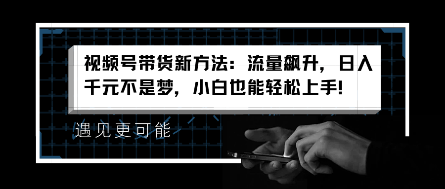 视频号带货新方法：流量飙升，日入千元不是梦，小白也能轻松上手！-网创社区
