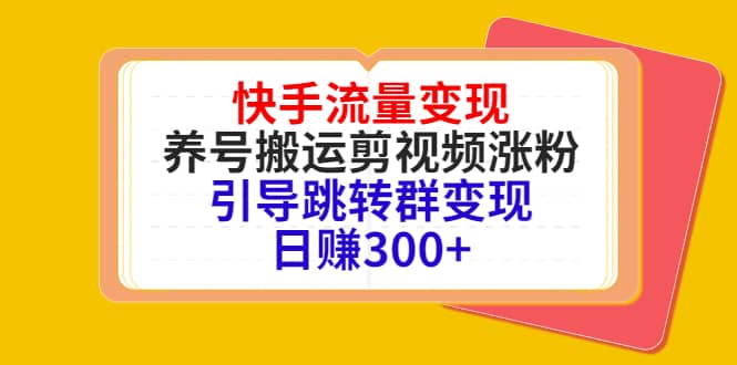 快手流量变现，养号搬运剪视频涨粉，引导跳转群变现日赚300+-网创社区