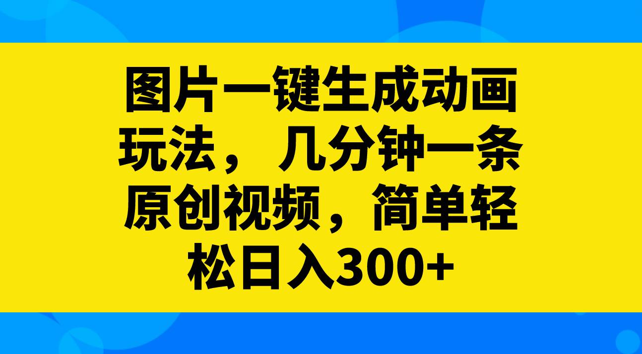 图片一键生成动画玩法，几分钟一条原创视频，简单轻松日入300+-网创社区