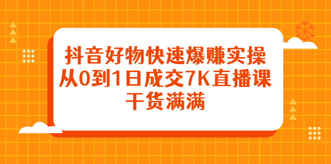 抖音好物快速爆赚实操，从0到1日成交7K直播课，干货满满-网创社区