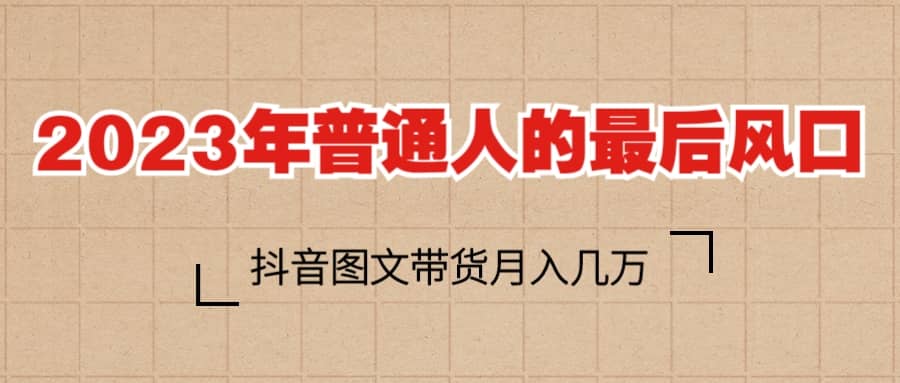2023普通人的最后风口，抖音图文带货月入几万+-网创社区
