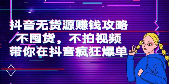 抖音无货源赚钱攻略，不囤货，不拍视频，带你在抖音疯狂爆单-网创社区