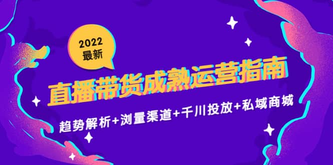 2022最新直播带货成熟运营指南：趋势解析+浏量渠道+千川投放+私域商城-网创社区