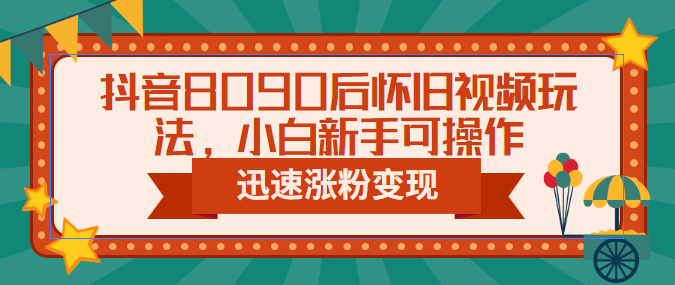 抖音8090后怀旧视频玩法，小白新手可操作，迅速涨粉变现（教程+素材）-网创社区