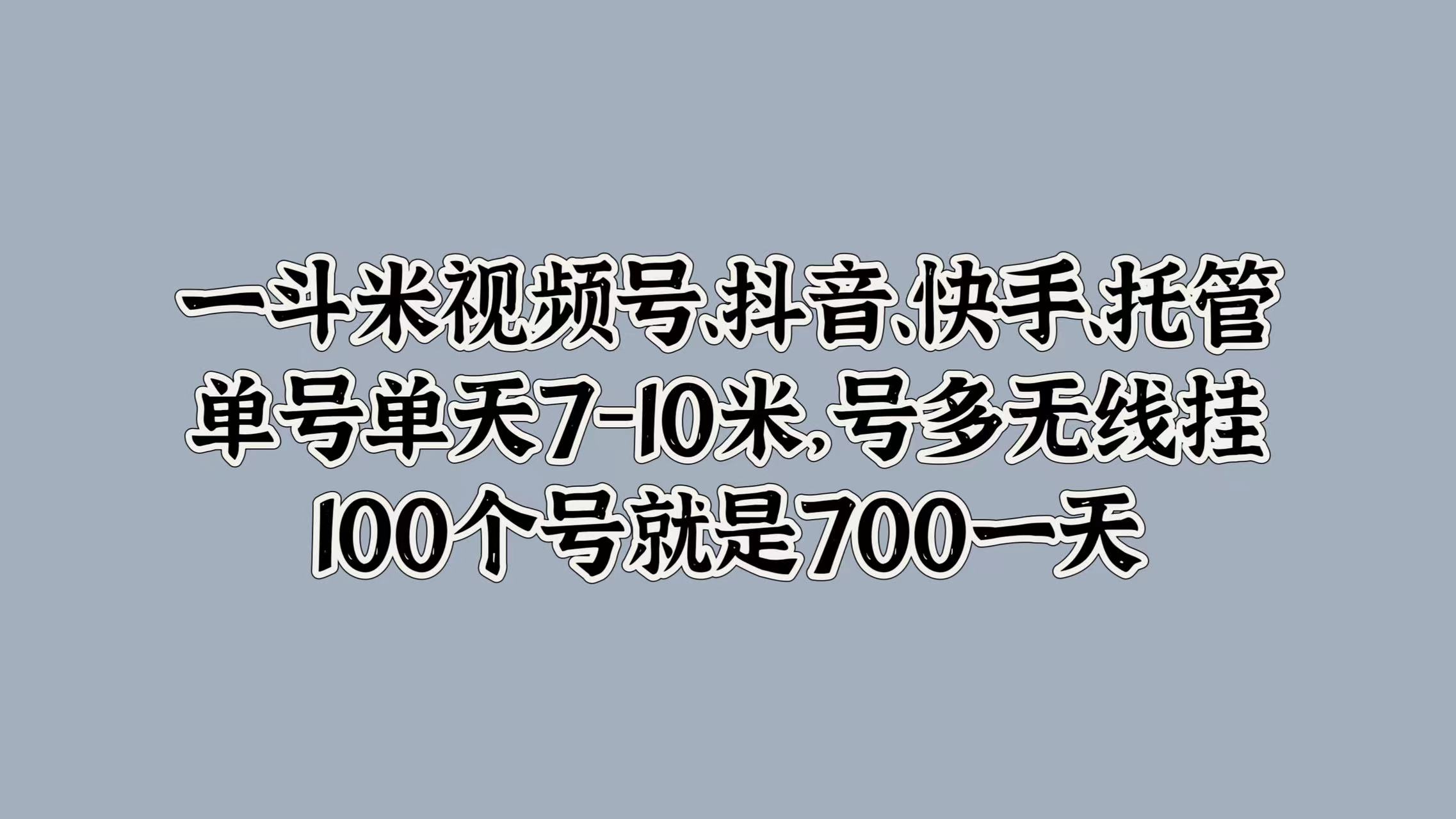 一斗米视频号、抖音、快手、托管，单号单天7-10米，号多无线挂，100个号就是700一天-网创社区