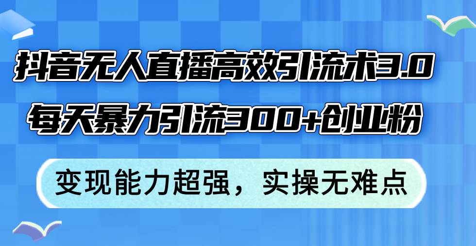 抖音无人直播高效引流术3.0，每天暴力引流300+创业粉，变现能力超强，…-网创社区