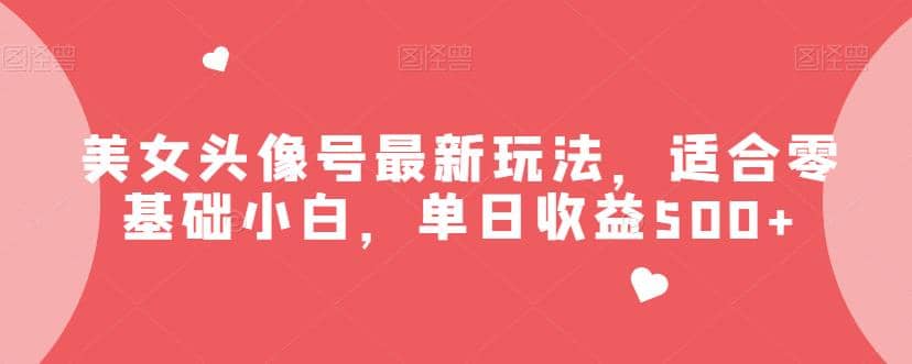 美女头像号最新玩法，适合零基础小白，单日收益500+【揭秘】-网创社区