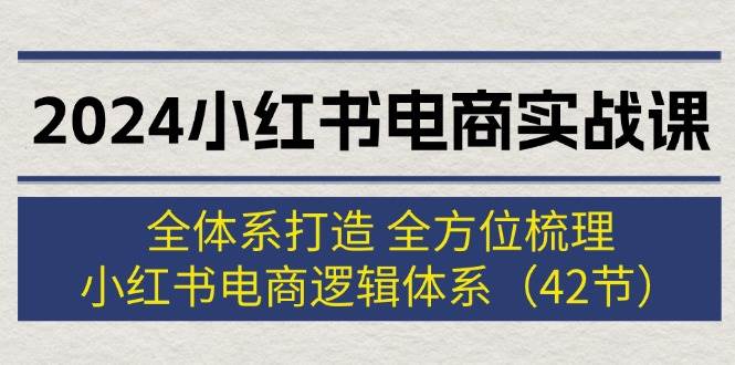 2024小红书电商实战课：全体系打造 全方位梳理 小红书电商逻辑体系 (42节)-网创社区