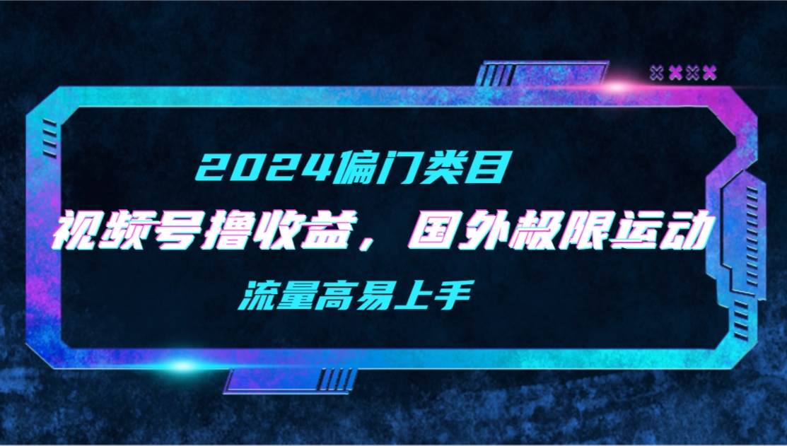 【2024偏门类目】视频号撸收益，二创国外极限运动视频锦集，流量高易上手-网创社区