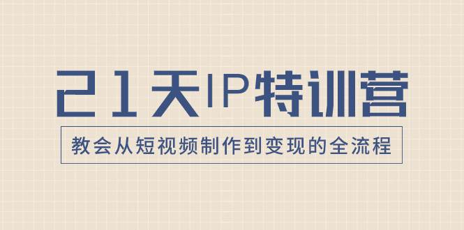 21天IP特训营，教会从短视频制作到变现的全流程-网创社区