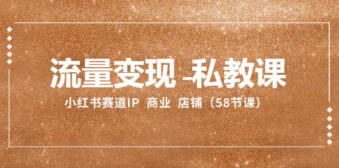 流量变现-私教课：小红书赛道IP  商业  店铺（58节课）-网创社区