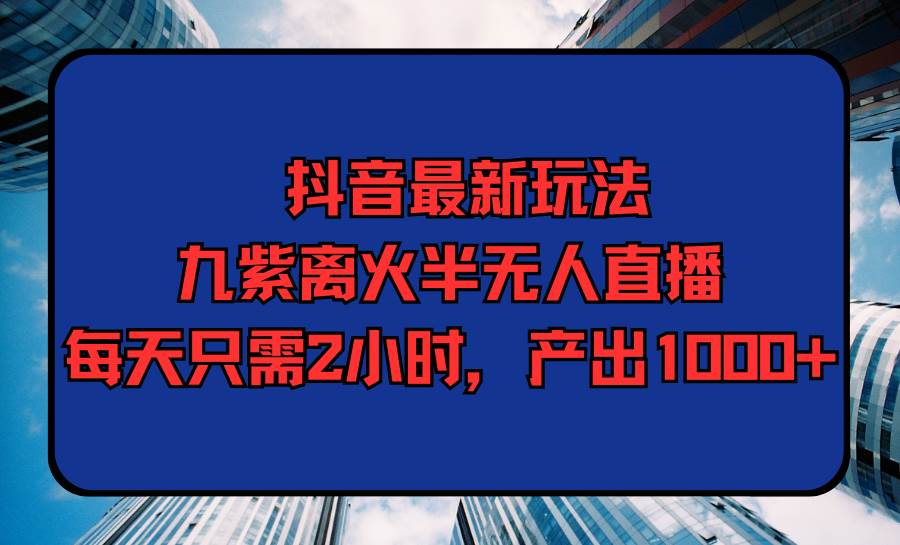 抖音最新玩法，九紫离火半无人直播，每天只需2小时，产出1000+-网创社区