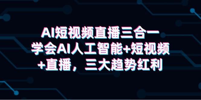 AI短视频直播三合一，学会AI人工智能+短视频+直播，三大趋势红利-网创社区