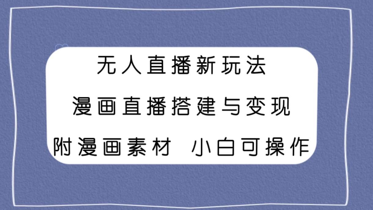 无人直播新玩法，漫画直播搭建与变现，附漫画素材小白也可操作-网创社区