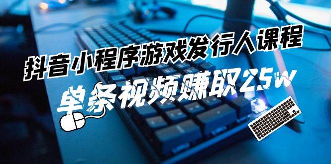 抖音小程序-游戏发行人课程：带你玩转游戏任务变现，单条视频赚取25w-网创社区