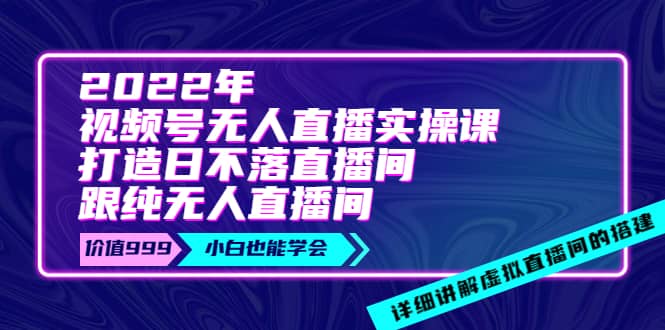 2022年《视频号无人直播实操课》打造日不落直播间+纯无人直播间-网创社区