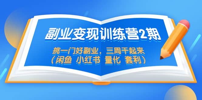 副业变现训练营2期，挑一门好副业，三周干起来（闲鱼 小红书 量化 套利）-网创社区