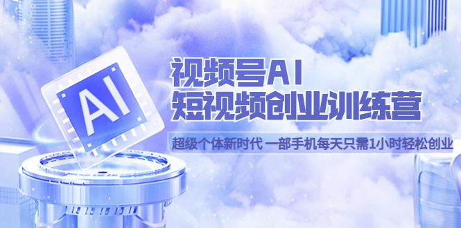 视频号AI短视频创业训练营 超级个体新时代 一部手机每天只需1小时轻松创业-网创社区