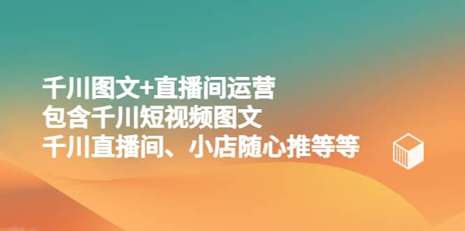 千川图文+直播间运营，包含千川短视频图文、千川直播间、小店随心推等等-网创社区