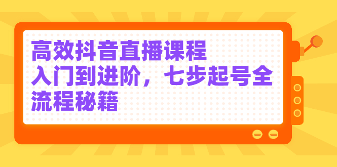 高效抖音直播课程，入门到进阶，七步起号全流程秘籍-网创社区