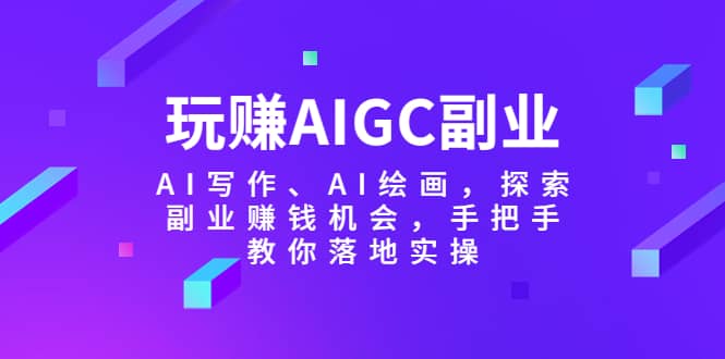 玩赚AIGC副业-AI写作、AI绘画，探索副业赚钱机会，手把手教你落地实操-网创社区