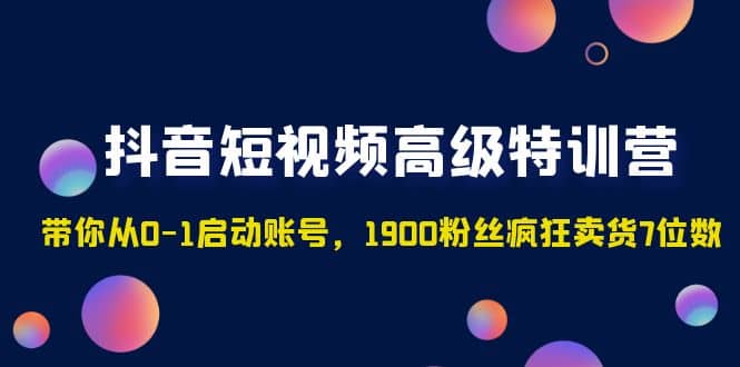 抖音短视频高级特训营：带你从0-1启动账号，1900粉丝疯狂卖货7位数-网创社区