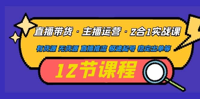 直播带货·主播运营2合1实战课 有货源 无货源 直播推流 极速起号 稳定出单-网创社区
