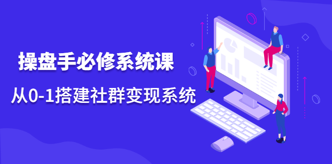 操盘手必修系统课，从0-1搭建社群变现系统价值999元-网创社区