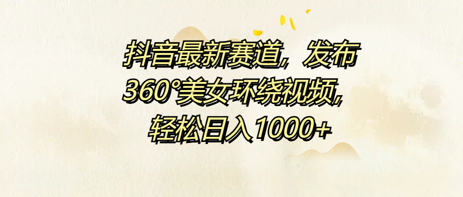抖音最新赛道，发布360°美女环绕视频，轻松日入1000+-网创社区