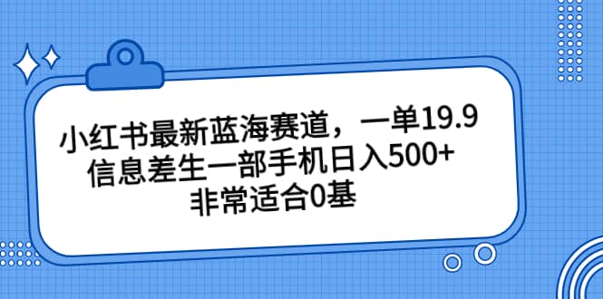 小红书最新蓝海赛道，一单19.9，信息差生一部手机日入500+，非常适合0基础小白-网创社区