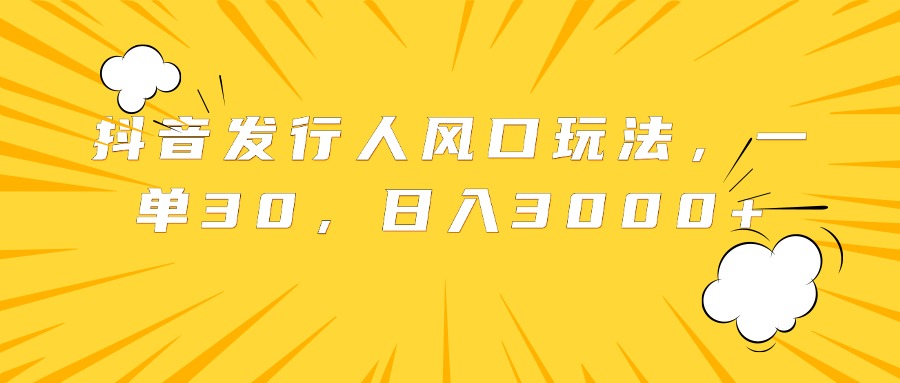 抖音发行人风口玩法，一单30，日入3000+-网创社区