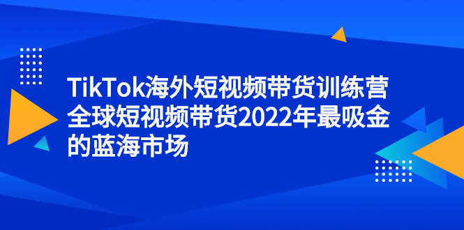 TikTok海外短视频带货训练营，全球短视频带货2022年最吸金的蓝海市场-网创社区