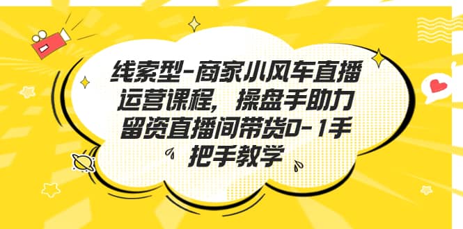 线索型-商家小风车直播运营课程，操盘手助力留资直播间带货0-1手把手教学-网创社区