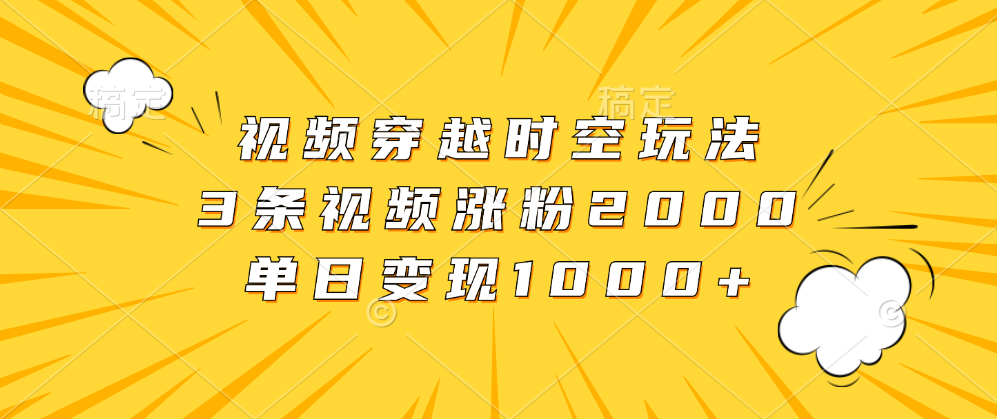 视频穿越时空玩法，3条视频涨粉2000，单日变现1000+-网创社区
