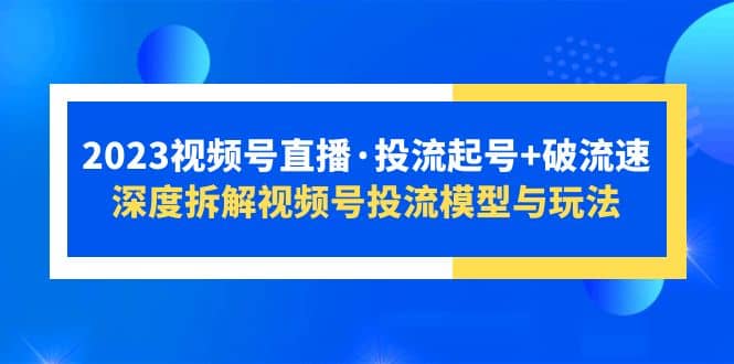 2023视频号直播·投流起号+破流速，深度拆解视频号投流模型与玩法-网创社区