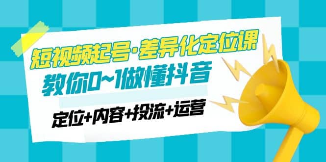 2023短视频起号·差异化定位课：0~1做懂抖音（定位+内容+投流+运营）-网创社区
