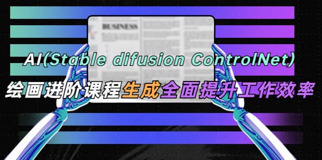 AI（stable difusion ControlNet）绘画进阶课程 办公场景 全面提升工作效率-网创社区