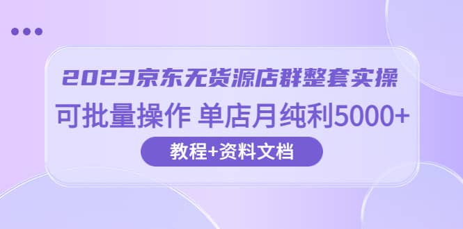 2023京东-无货源店群整套实操 可批量操作 单店月纯利5000+63节课+资料文档-网创社区