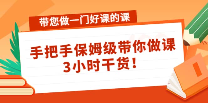 带您做一门好课的课：手把手保姆级带你做课，3小时干货-网创社区