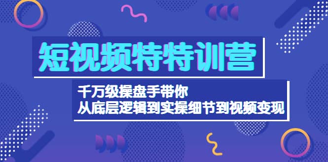 短视频特特训营：千万级操盘手带你从底层逻辑到实操细节到变现-价值2580-网创社区