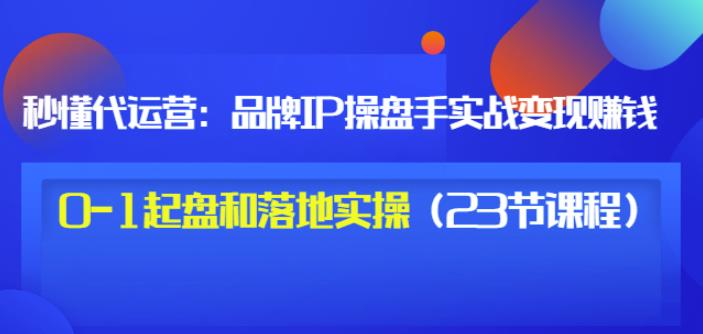 秒懂代运营：品牌IP操盘手实战赚钱，0-1起盘和落地实操（23节课程）价值199-网创社区